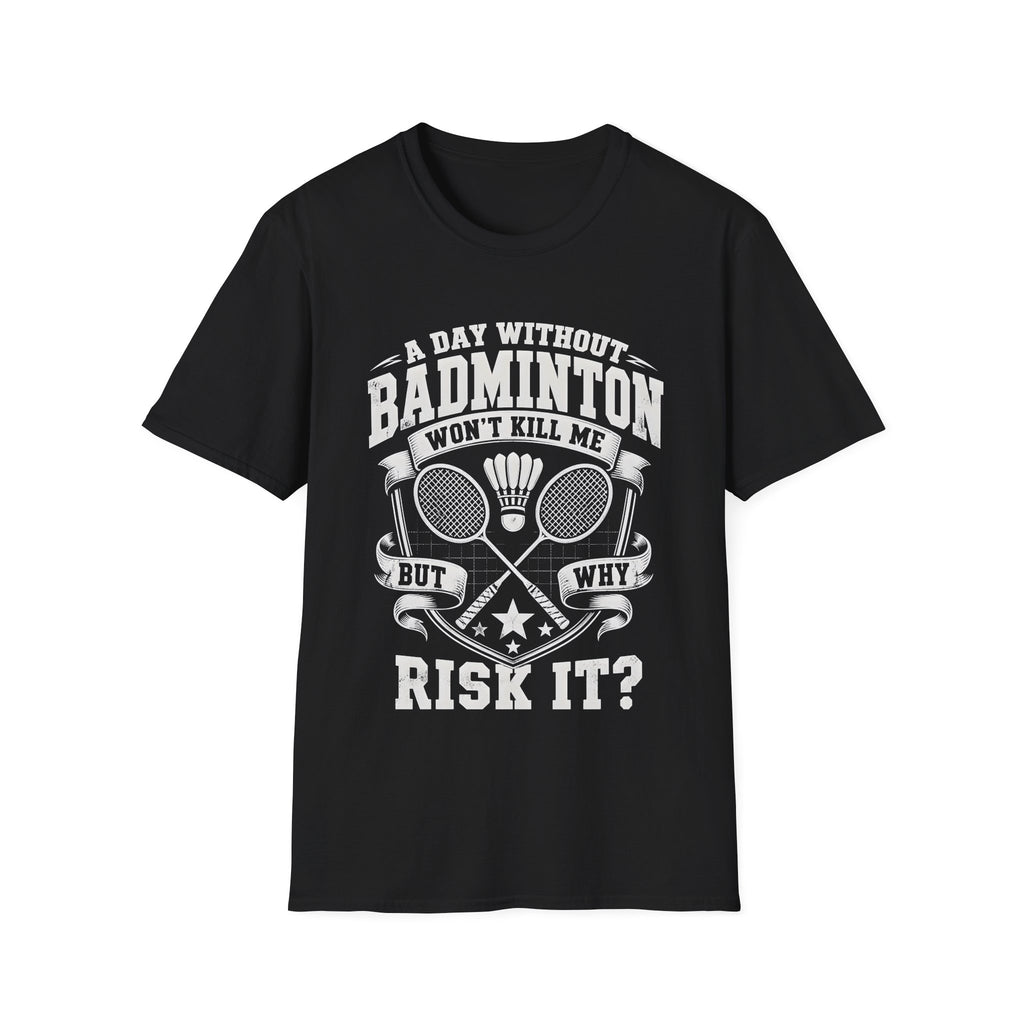 Badminton T-Shirt — “A Day Without Badminton Won’t Kill Me, But Why Risk It?”