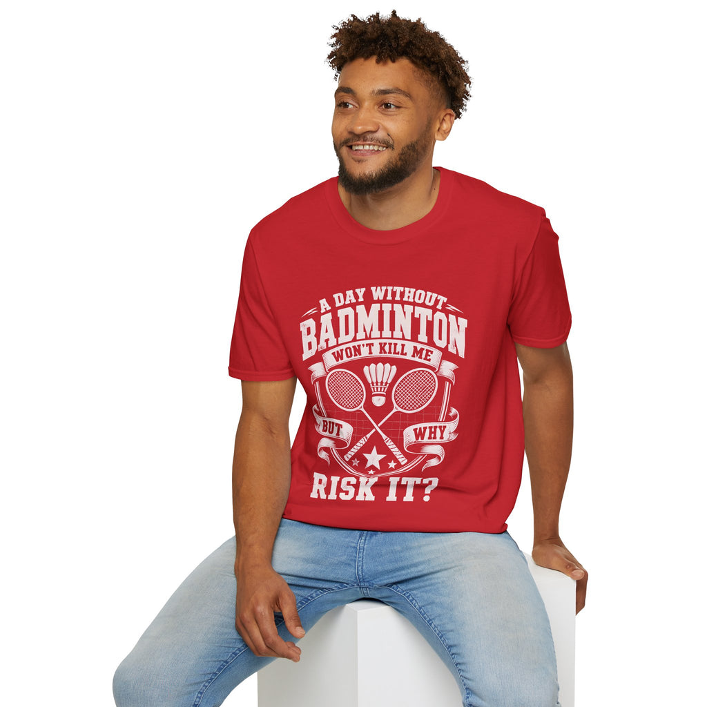 Badminton T-Shirt — “A Day Without Badminton Won’t Kill Me, But Why Risk It?”