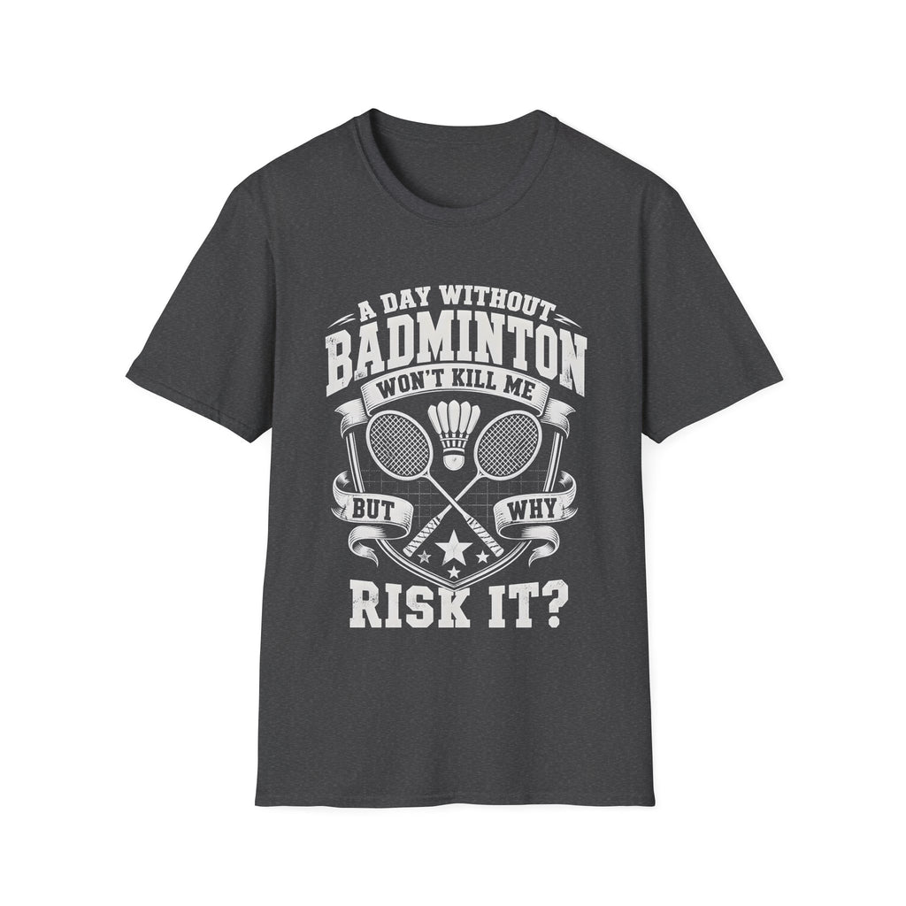 Badminton T-Shirt — “A Day Without Badminton Won’t Kill Me, But Why Risk It?”