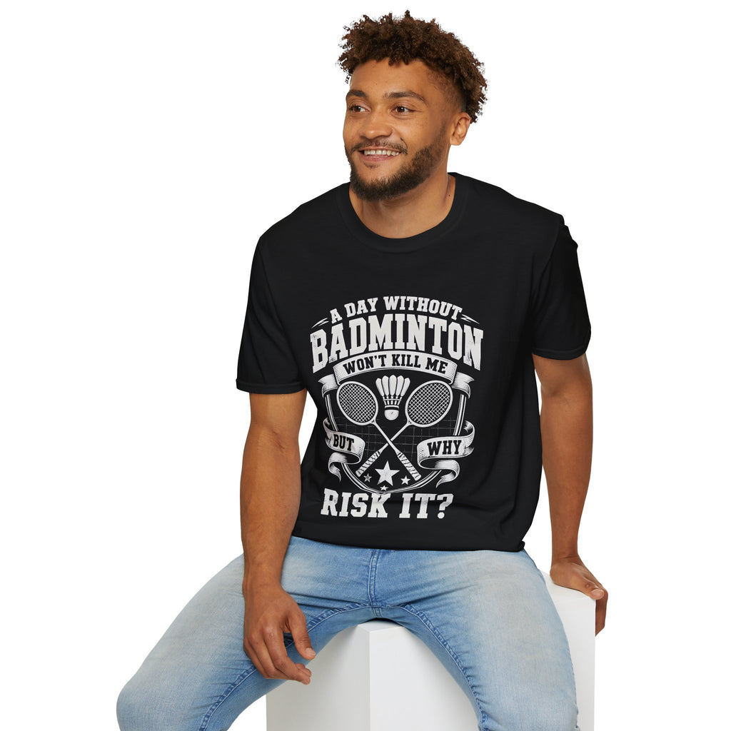 Badminton T-Shirt — “A Day Without Badminton Won’t Kill Me, But Why Risk It?”