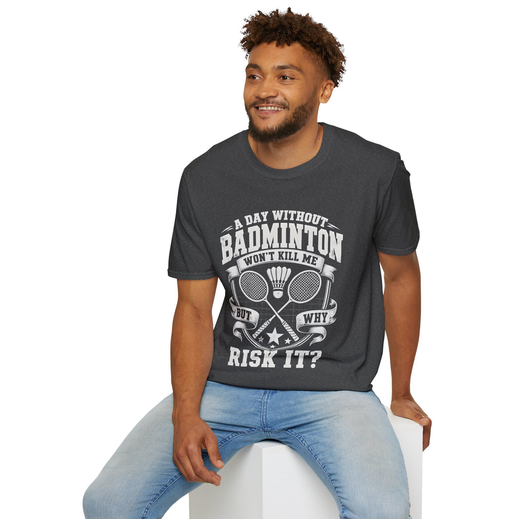 Badminton T-Shirt — “A Day Without Badminton Won’t Kill Me, But Why Risk It?”