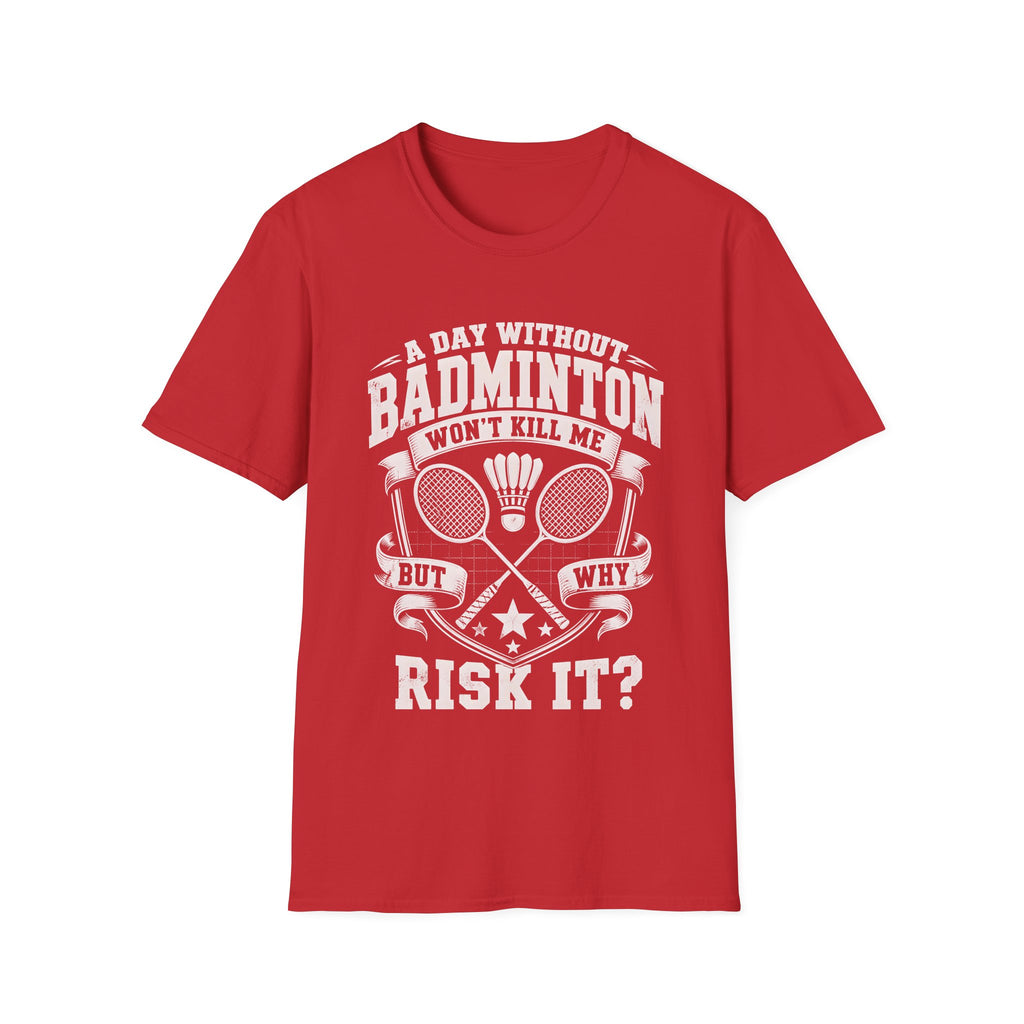 Badminton T-Shirt — “A Day Without Badminton Won’t Kill Me, But Why Risk It?”